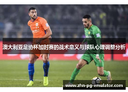 澳大利亚足协杯加时赛的战术意义与球队心理调整分析