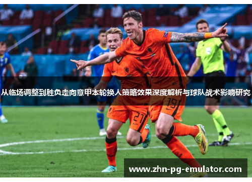 从临场调整到胜负走向意甲本轮换人策略效果深度解析与球队战术影响研究