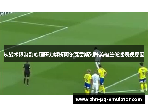 从战术限制到心理压力解析阿尔瓦雷斯对阵英格兰低迷表现原因